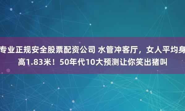 专业正规安全股票配资公司 水管冲客厅，女人平均身高1.83米！50年代10大预测让你笑出猪叫