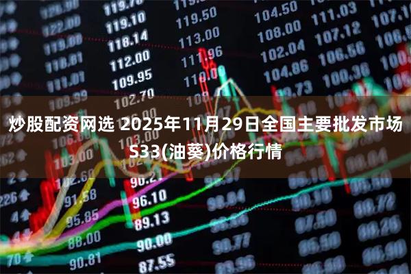 炒股配资网选 2025年11月29日全国主要批发市场S33(油葵)价格行情