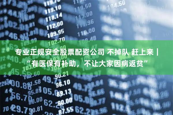专业正规安全股票配资公司 不掉队 赶上来｜“有医保有补助，不让大家因病返贫”
