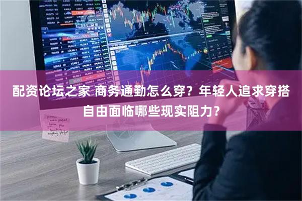 配资论坛之家 商务通勤怎么穿？年轻人追求穿搭自由面临哪些现实阻力？