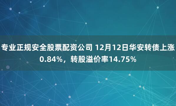 专业正规安全股票配资公司 12月12日华安转债上涨0.84%，转股溢价率14.75%