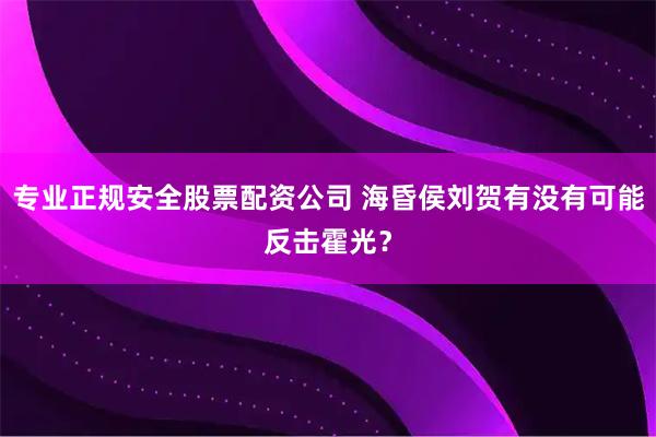 专业正规安全股票配资公司 海昏侯刘贺有没有可能反击霍光？