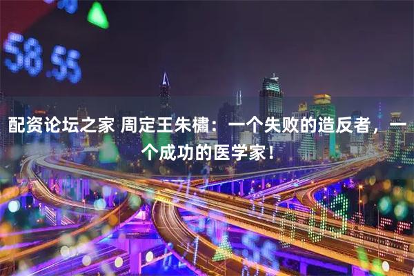 配资论坛之家 周定王朱橚：一个失败的造反者，一个成功的医学家！