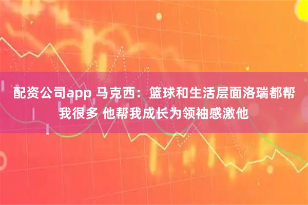 配资公司app 马克西：篮球和生活层面洛瑞都帮我很多 他帮我成长为领袖感激他