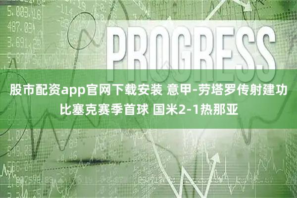 股市配资app官网下载安装 意甲-劳塔罗传射建功比塞克赛季首球 国米2-1热那亚