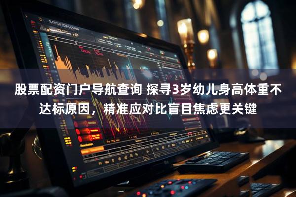 股票配资门户导航查询 探寻3岁幼儿身高体重不达标原因，精准应对比盲目焦虑更关键