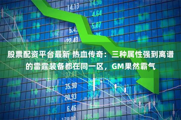 股票配资平台最新 热血传奇：三种属性强到离谱的雷霆装备都在同一区，GM果然霸气