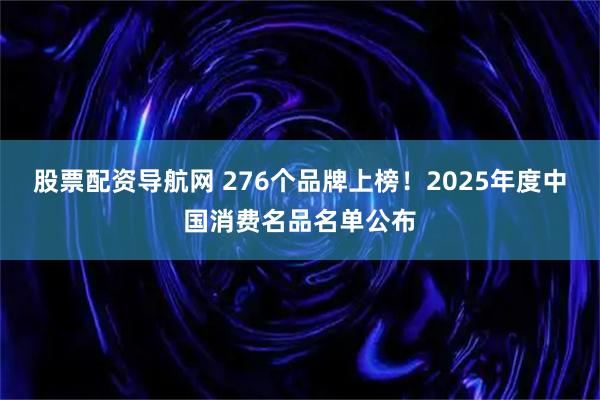 股票配资导航网 276个品牌上榜！2025年度中国消费名品名单公布