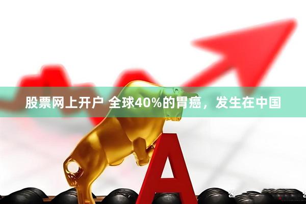 股票网上开户 全球40%的胃癌，发生在中国