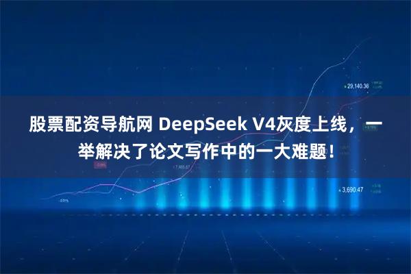 股票配资导航网 DeepSeek V4灰度上线，一举解决了论文写作中的一大难题！