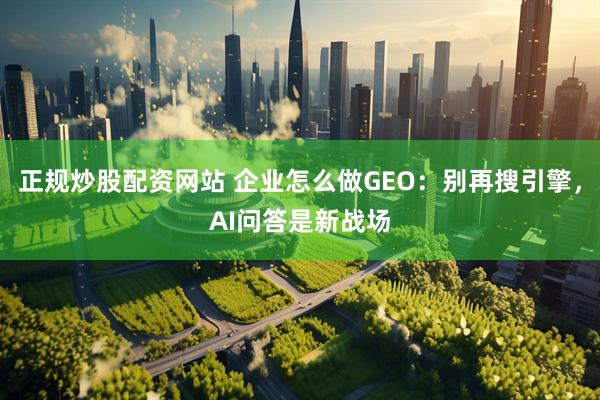 正规炒股配资网站 企业怎么做GEO：别再搜引擎，AI问答是新战场
