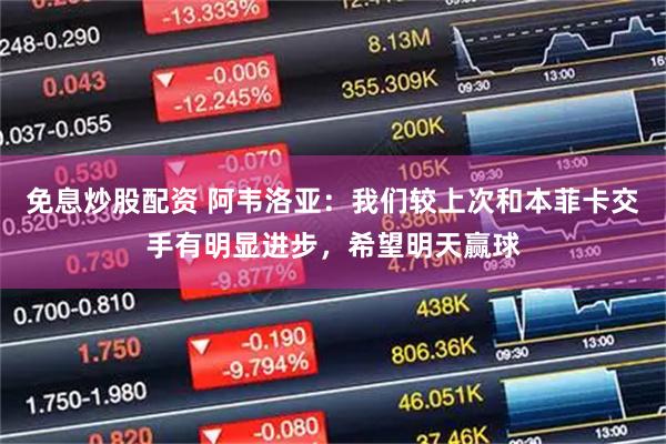 免息炒股配资 阿韦洛亚：我们较上次和本菲卡交手有明显进步，希望明天赢球