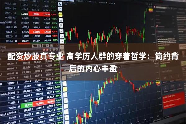 配资炒股真专业 高学历人群的穿着哲学：简约背后的内心丰盈