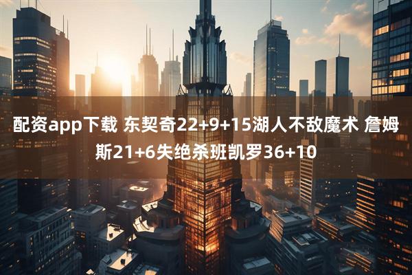 配资app下载 东契奇22+9+15湖人不敌魔术 詹姆斯21+6失绝杀班凯罗36+10