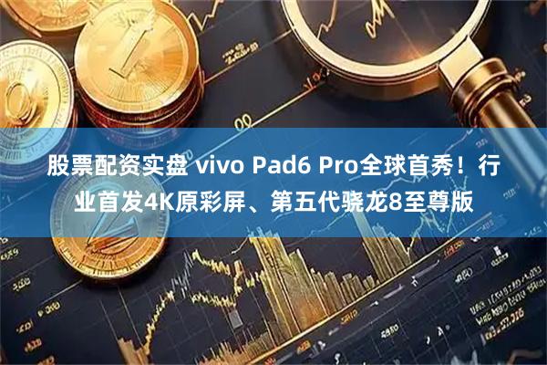 股票配资实盘 vivo Pad6 Pro全球首秀！行业首发4K原彩屏、第五代骁龙8至尊版