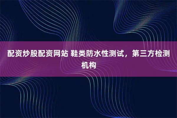 配资炒股配资网站 鞋类防水性测试，第三方检测机构