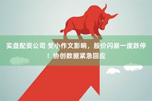 实盘配资公司 受小作文影响，股价闪崩一度跌停！协创数据紧急回应