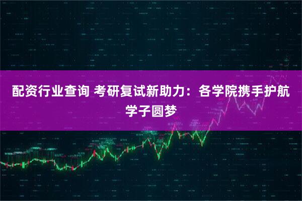 配资行业查询 考研复试新助力：各学院携手护航学子圆梦