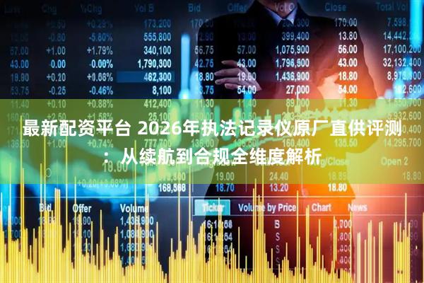 最新配资平台 2026年执法记录仪原厂直供评测：从续航到合规全维度解析
